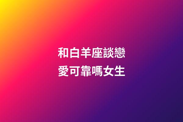 和白羊座談戀愛可靠嗎女生-第1張-星座運勢-玄機派