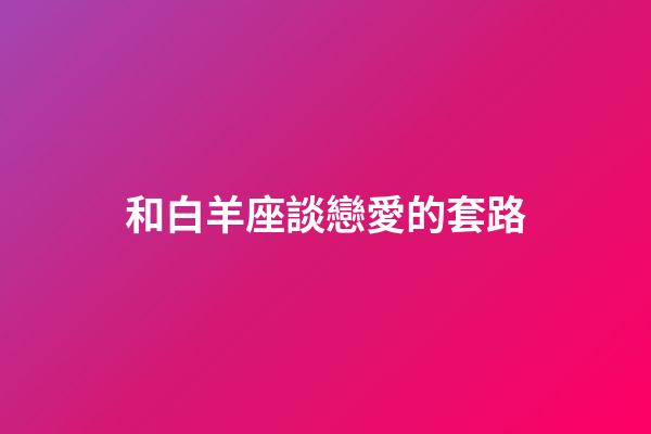 和白羊座談戀愛的套路-第1張-星座運勢-玄機派