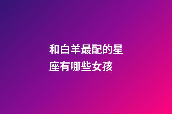 和白羊最配的星座有哪些女孩-第1張-星座運勢-玄機派
