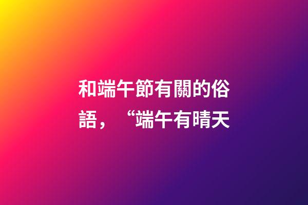 和端午節有關的俗語，“端午有晴天-第1張-觀點-玄機派