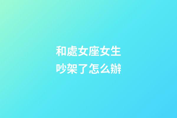 和處女座女生吵架了怎么辦-第1張-星座運勢-玄機派
