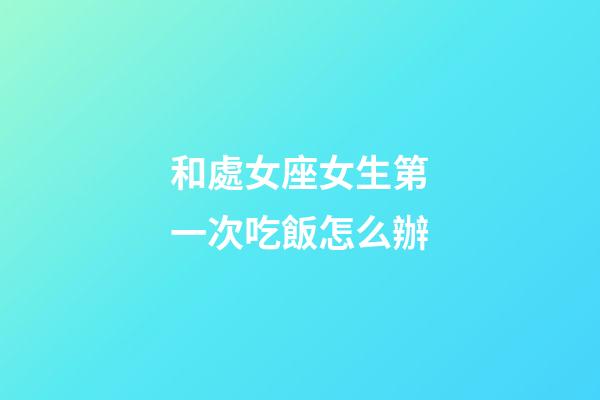 和處女座女生第一次吃飯怎么辦-第1張-星座運勢-玄機派