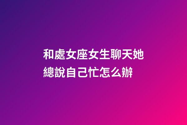 和處女座女生聊天她總說自己忙怎么辦-第1張-星座運(yùn)勢(shì)-玄機(jī)派