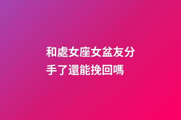 和處女座女盆友分手了還能挽回嗎-第1張-星座運(yùn)勢-玄機(jī)派