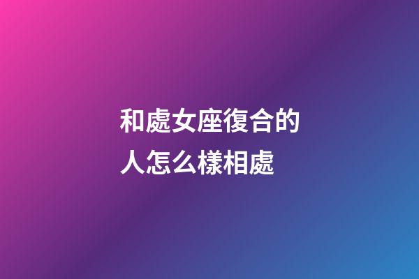 和處女座復合的人怎么樣相處-第1張-星座運勢-玄機派