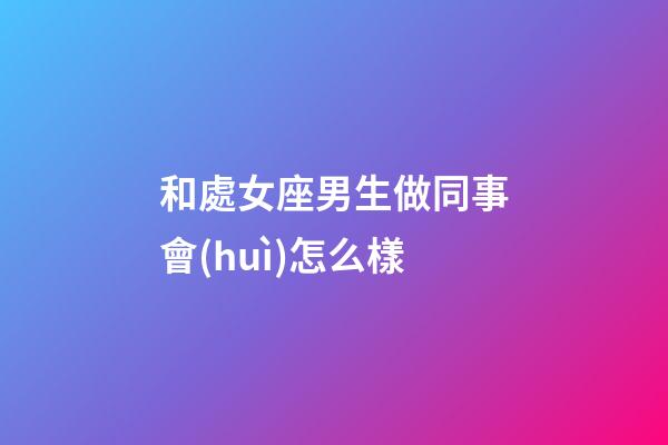 和處女座男生做同事會(huì)怎么樣-第1張-星座運(yùn)勢(shì)-玄機(jī)派