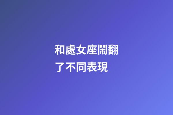和處女座鬧翻了不同表現-第1張-星座運勢-玄機派