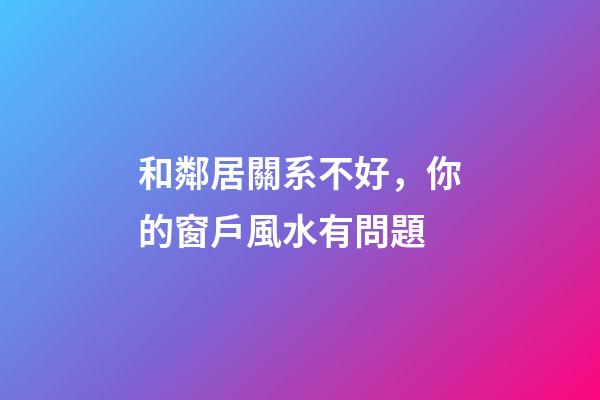 和鄰居關系不好，你的窗戶風水有問題
