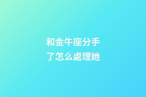 和金牛座分手了怎么處理她-第1張-星座運勢-玄機派