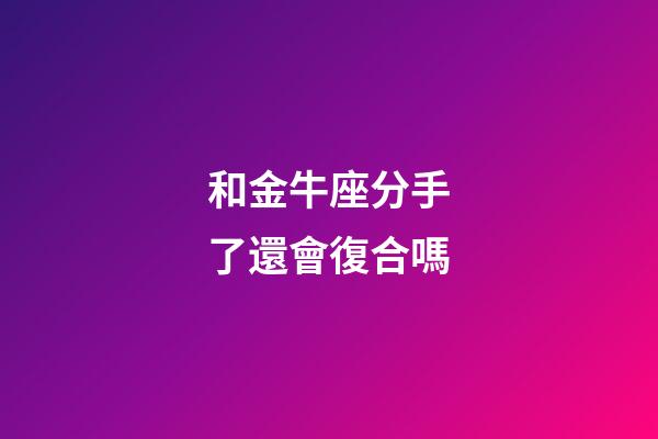 和金牛座分手了還會復合嗎-第1張-星座運勢-玄機派
