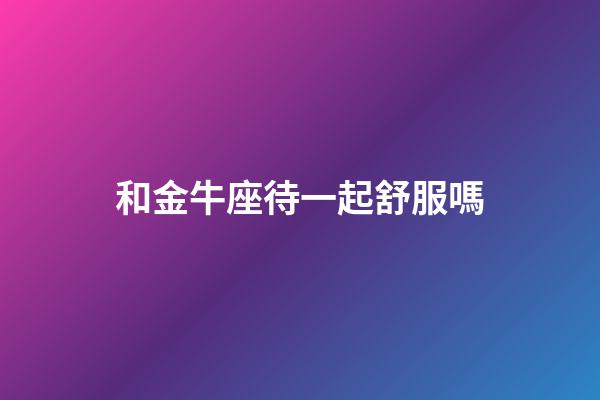 和金牛座待一起舒服嗎-第1張-星座運勢-玄機派