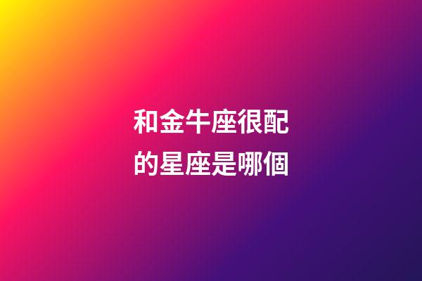 和金牛座很配的星座是哪個-第1張-星座運勢-玄機派