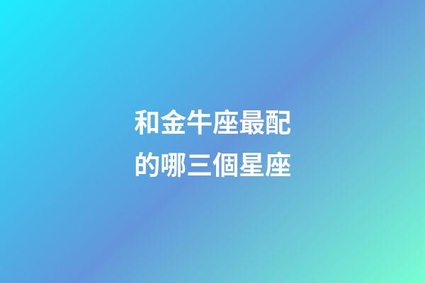 和金牛座最配的哪三個星座-第1張-星座運(yùn)勢-玄機(jī)派