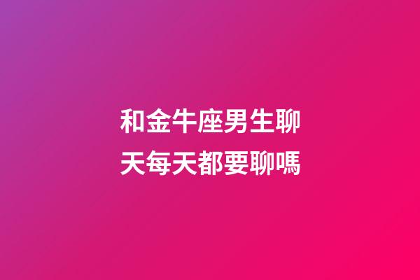 和金牛座男生聊天每天都要聊嗎-第1張-星座運(yùn)勢(shì)-玄機(jī)派