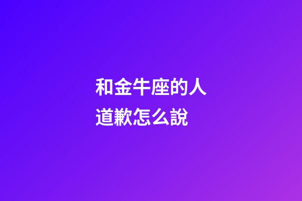 和金牛座的人道歉怎么說-第1張-星座運勢-玄機派