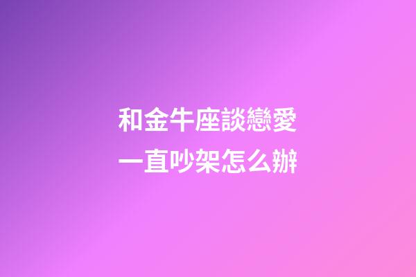 和金牛座談戀愛一直吵架怎么辦-第1張-星座運勢-玄機派