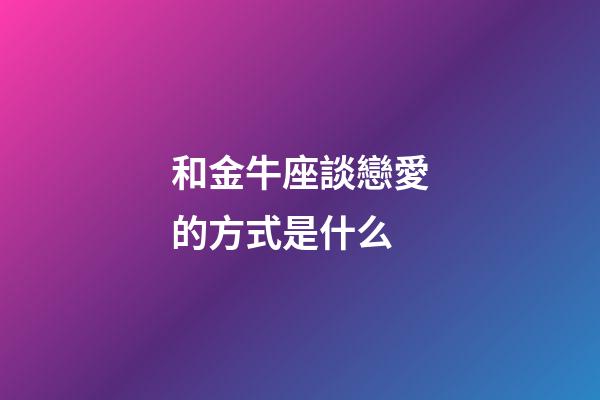 和金牛座談戀愛的方式是什么-第1張-星座運勢-玄機派