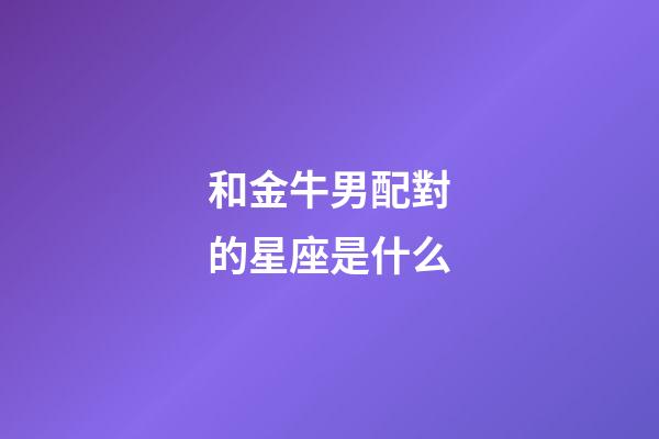 和金牛男配對的星座是什么-第1張-星座運勢-玄機派