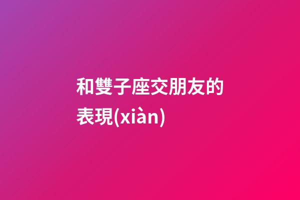 和雙子座交朋友的表現(xiàn)-第1張-星座運勢-玄機派