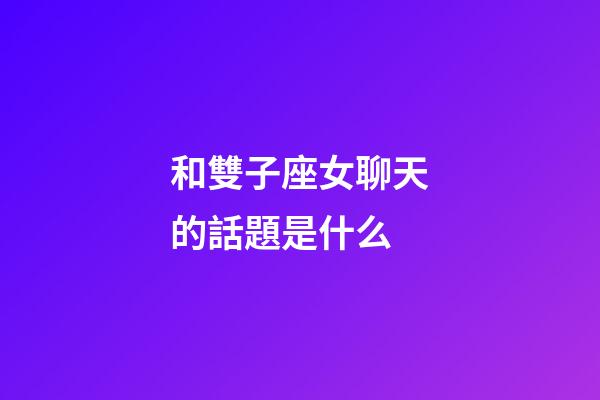 和雙子座女聊天的話題是什么-第1張-星座運勢-玄機派