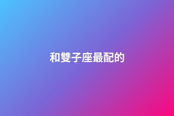 和雙子座最配的-第1張-星座運(yùn)勢-玄機(jī)派