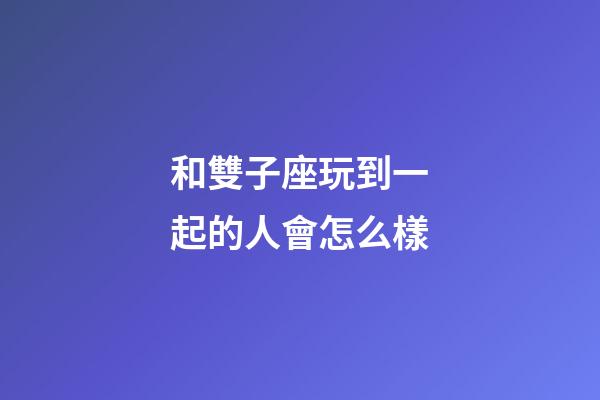 和雙子座玩到一起的人會怎么樣-第1張-星座運勢-玄機派