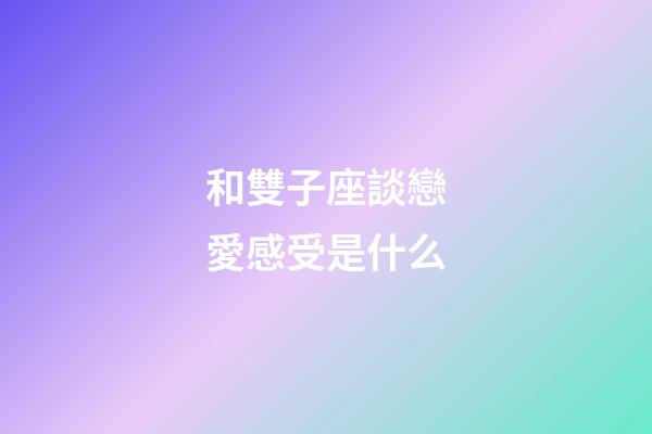 和雙子座談戀愛感受是什么-第1張-星座運勢-玄機派