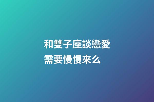 和雙子座談戀愛需要慢慢來么-第1張-星座運勢-玄機派