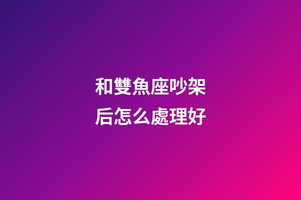 和雙魚座吵架后怎么處理好-第1張-星座運勢-玄機派