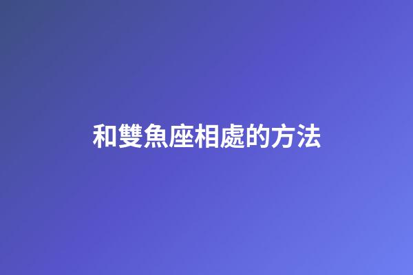 和雙魚座相處的方法-第1張-星座運(yùn)勢-玄機(jī)派