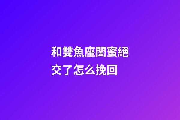 和雙魚座閨蜜絕交了怎么挽回-第1張-星座運勢-玄機派