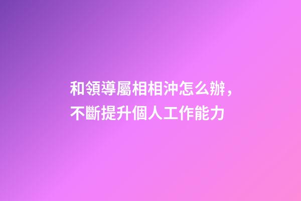 和領導屬相相沖怎么辦，不斷提升個人工作能力