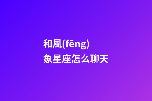 和風(fēng)象星座怎么聊天-第1張-星座運勢-玄機(jī)派