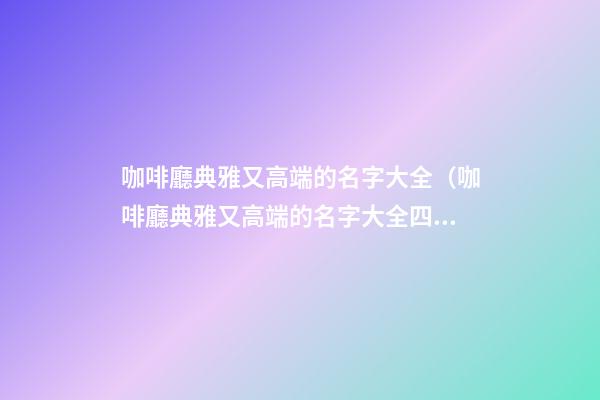 咖啡廳典雅又高端的名字大全（咖啡廳典雅又高端的名字大全四個字）