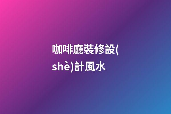 咖啡廳裝修設(shè)計風水