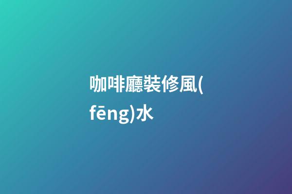 咖啡廳裝修風(fēng)水