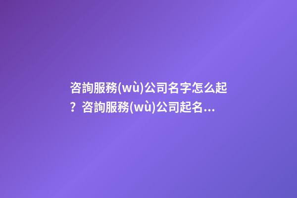 咨詢服務(wù)公司名字怎么起？咨詢服務(wù)公司起名大全-第1張-公司起名-玄機(jī)派