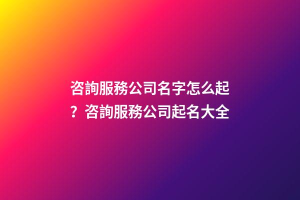 咨詢服務公司名字怎么起？咨詢服務公司起名大全-第1張-公司起名-玄機派