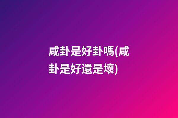 咸卦是好卦嗎(咸卦是好還是壞)