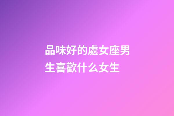 品味好的處女座男生喜歡什么女生-第1張-星座運勢-玄機派