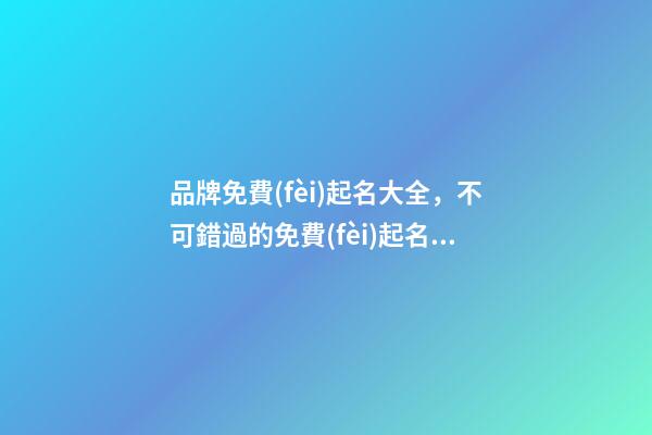 品牌免費(fèi)起名大全，不可錯過的免費(fèi)起名機(jī)會！
