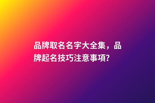 品牌取名名字大全集，品牌起名技巧注意事項？