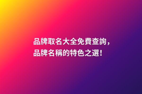 品牌取名大全免費查詢，品牌名稱的特色之選！-第1張-商標起名-玄機派