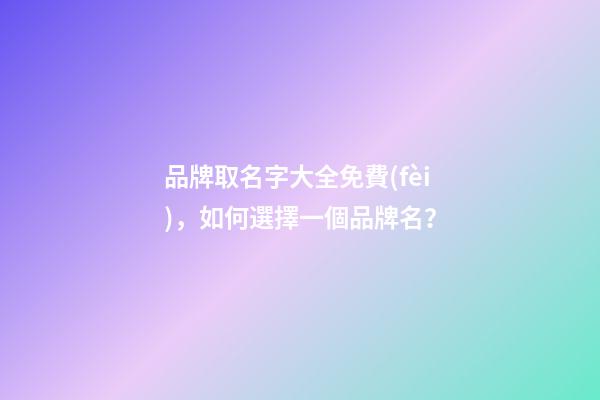 品牌取名字大全免費(fèi)，如何選擇一個品牌名？