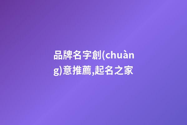 品牌名字創(chuàng)意推薦,起名之家-第1張-商標(biāo)起名-玄機(jī)派