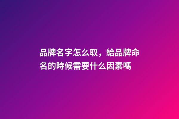 品牌名字怎么取，給品牌命名的時候需要什么因素嗎-第1張-商標起名-玄機派