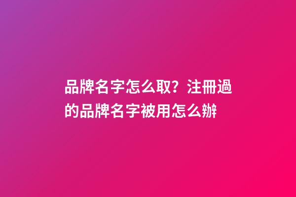 品牌名字怎么取？注冊過的品牌名字被用怎么辦-第1張-商標起名-玄機派