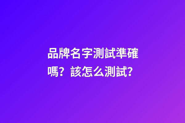 品牌名字測試準確嗎？該怎么測試？-第1張-商標起名-玄機派