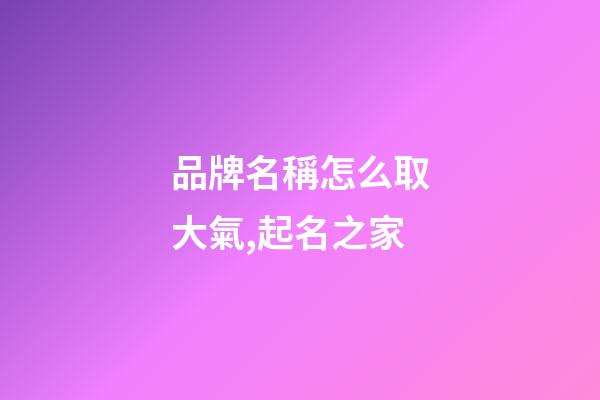 品牌名稱怎么取大氣,起名之家-第1張-商標起名-玄機派