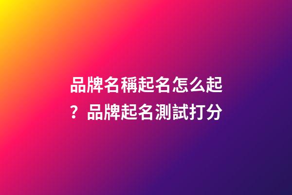 品牌名稱起名怎么起？品牌起名測試打分-第1張-商標起名-玄機派